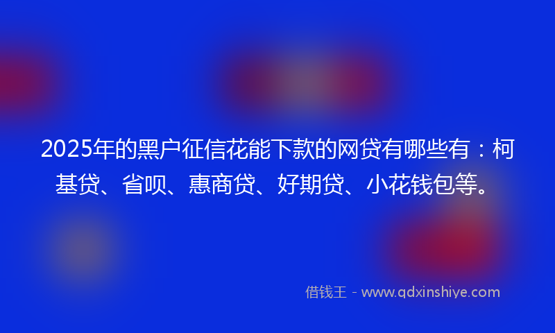 2025年的黑户征信花能下款的网贷有哪些有：柯基贷、省呗、惠商贷、好期贷、小花钱包等。