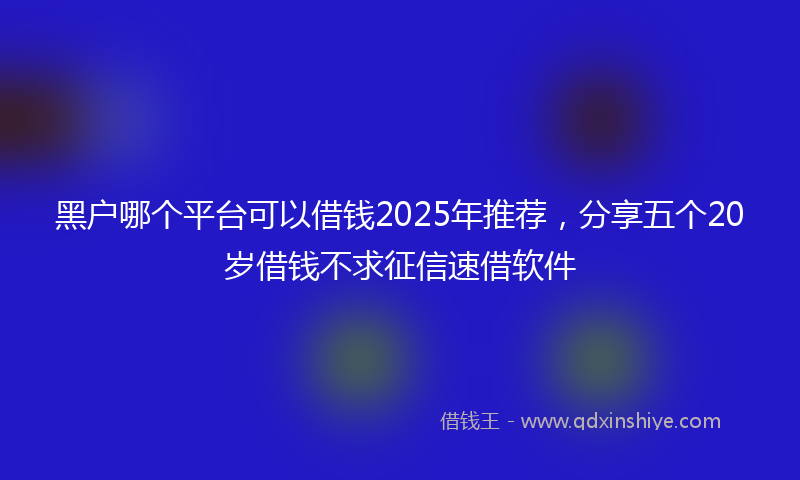 黑户哪个平台可以借钱2025年推荐，分享五个20岁借钱不求征信速借软件