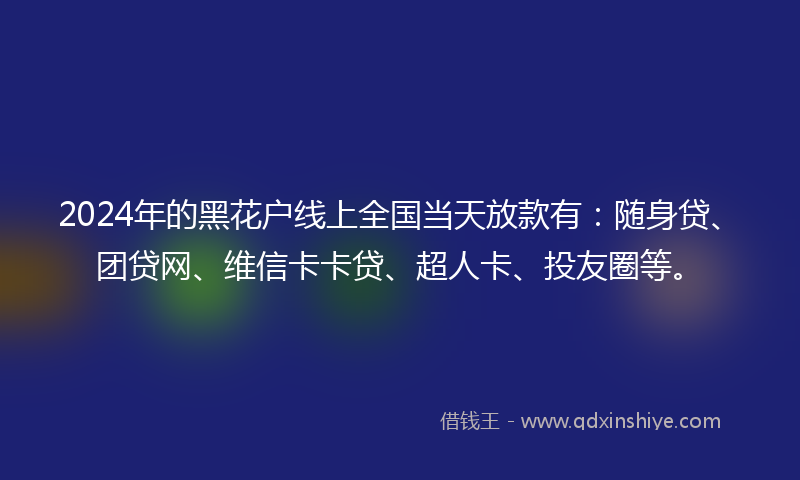 2024年的黑花户线上全国当天放款有：随身贷、团贷网、维信卡卡贷、超人卡、投友圈等。