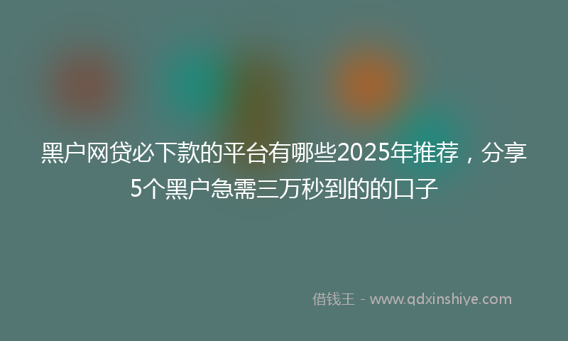 黑户网贷必下款的平台有哪些2025年推荐，分享5个黑户急需三万秒到的的口子