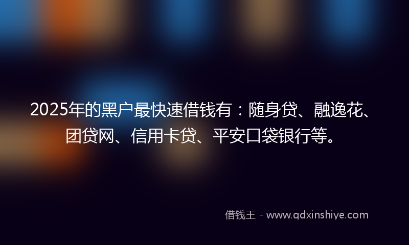 2025年的黑户最快速借钱有：随身贷、融逸花、团贷网、信用卡贷、平安口袋银行等。