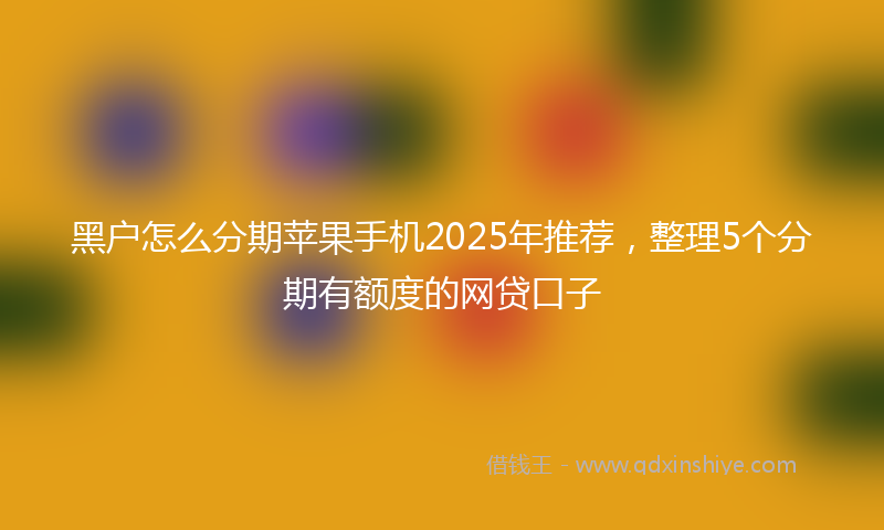 黑户怎么分期苹果手机2025年推荐，整理5个分期有额度的网贷口子