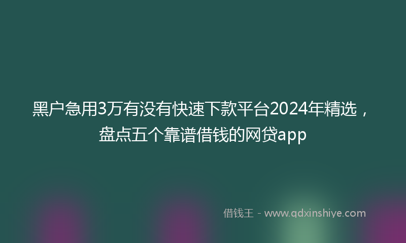 黑户急用3万有没有快速下款平台2024年精选，盘点五个靠谱借钱的网贷app