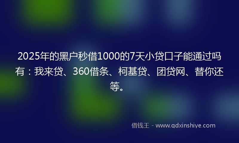 2025年的黑户秒借1000的7天小贷口子能通过吗有：我来贷、360借条、柯基贷、团贷网、替你还等。