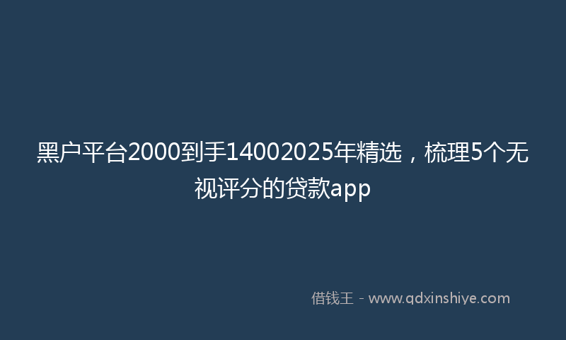 黑户平台2000到手14002025年精选，梳理5个无视评分的贷款app
