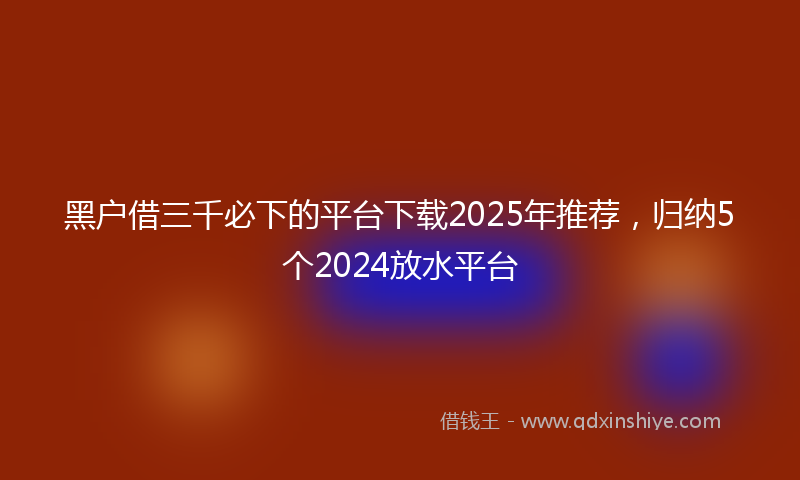黑户借三千必下的平台下载2025年推荐，归纳5个2024放水平台