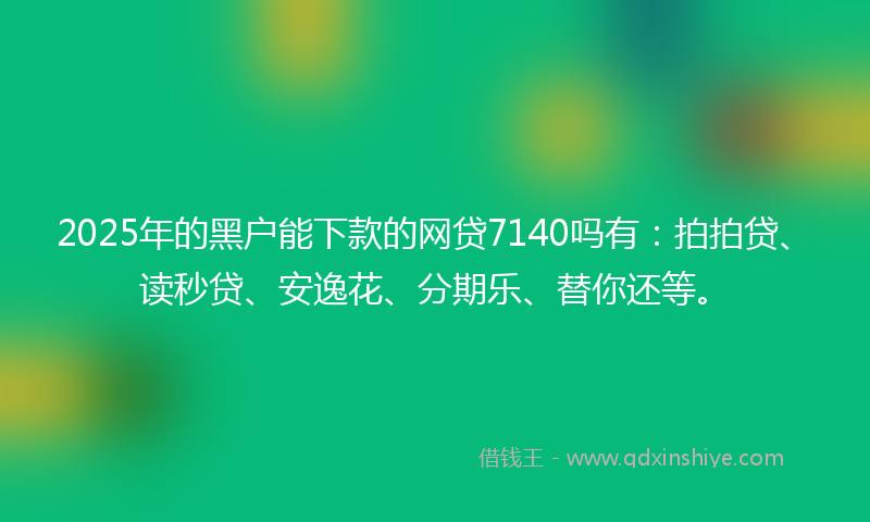 2025年的黑户能下款的网贷7140吗有：拍拍贷、读秒贷、安逸花、分期乐、替你还等。