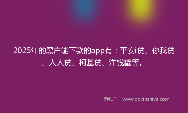 2025年的黑户能下款的app有：平安i贷、你我贷、人人贷、柯基贷、洋钱罐等。