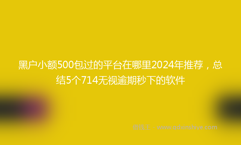 黑户小额500包过的平台在哪里2024年推荐，总结5个714无视逾期秒下的软件