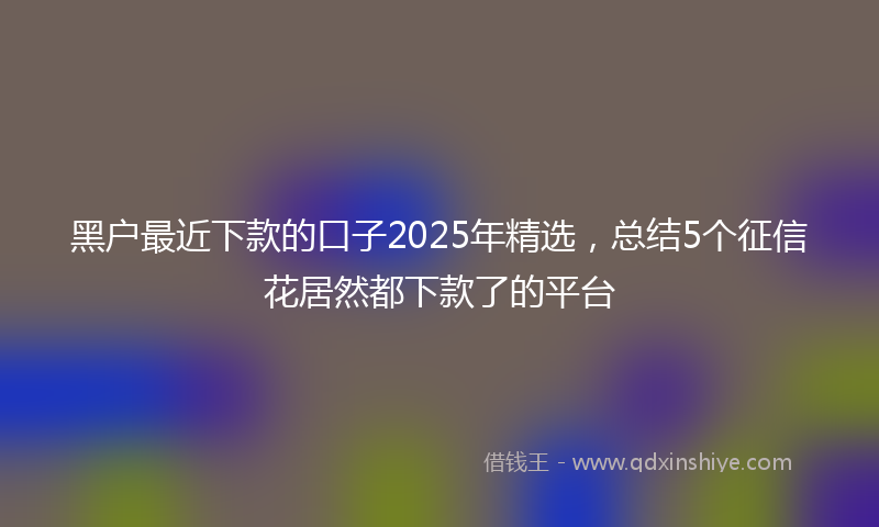 黑户最近下款的口子2025年精选，总结5个征信花居然都下款了的平台
