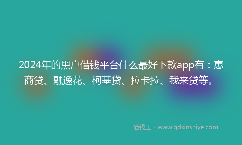 2024年的黑户借钱平台什么最好下款app有：惠商贷、融逸花、柯基贷、拉卡拉、我来贷等。