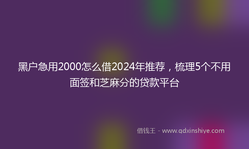 黑户急用2000怎么借2024年推荐，梳理5个不用面签和芝麻分的贷款平台