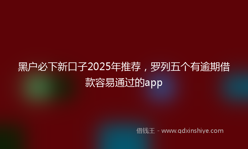 黑户必下新口子2025年推荐，罗列五个有逾期借款容易通过的app