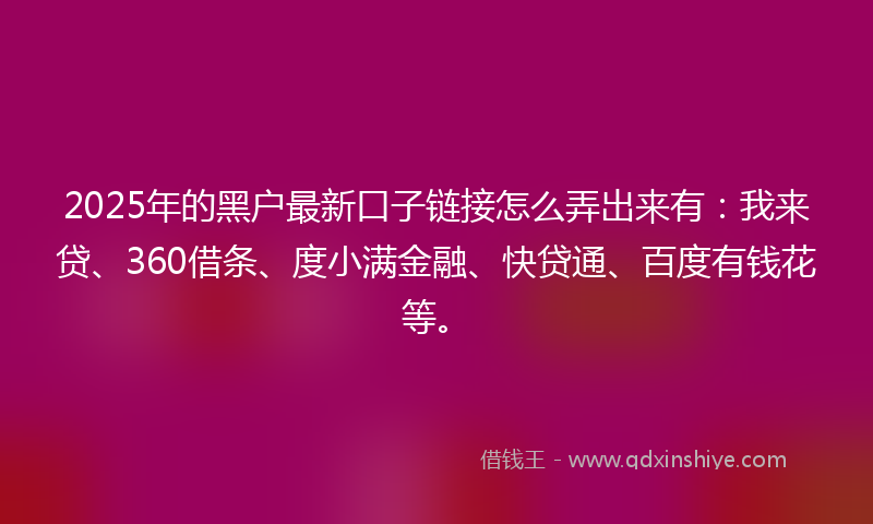 2025年的黑户最新口子链接怎么弄出来有：我来贷、360借条、度小满金融、快贷通、百度有钱花等。