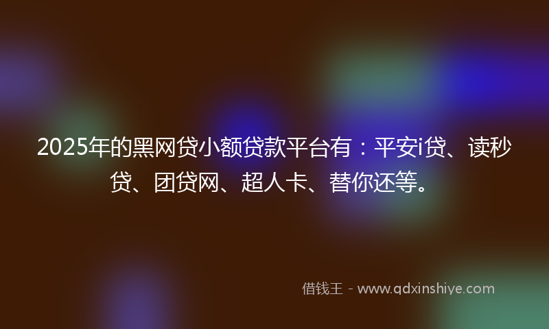 2025年的黑网贷小额贷款平台有：平安i贷、读秒贷、团贷网、超人卡、替你还等。