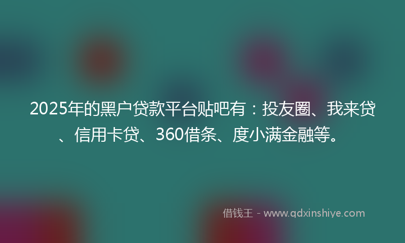 2025年的黑户贷款平台贴吧有：投友圈、我来贷、信用卡贷、360借条、度小满金融等。