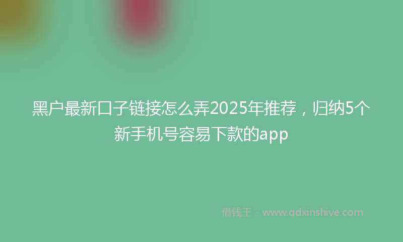 黑户最新口子链接怎么弄2025年推荐，归纳5个新手机号容易下款的app