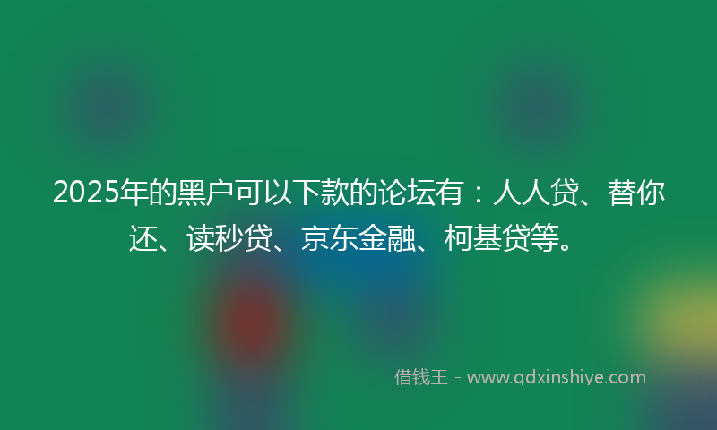 2025年的黑户可以下款的论坛有：人人贷、替你还、读秒贷、京东金融、柯基贷等。