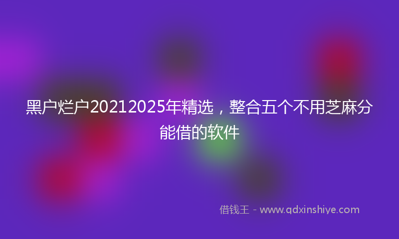 黑户烂户20212025年精选，整合五个不用芝麻分能借的软件