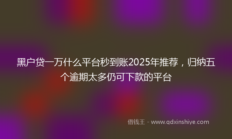 黑户贷一万什么平台秒到账2025年推荐，归纳五个逾期太多仍可下款的平台
