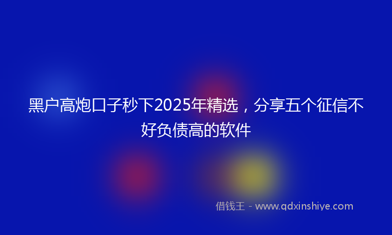 黑户高炮口子秒下2025年精选，分享五个征信不好负债高的软件