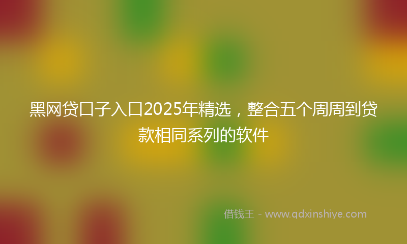 黑网贷口子入口2025年精选，整合五个周周到贷款相同系列的软件
