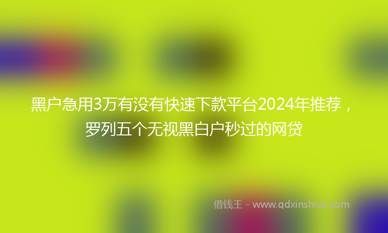 黑户急用3万有没有快速下款平台2024年推荐，罗列五个无视黑白户秒过的网贷