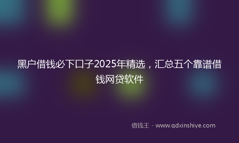 黑户借钱必下口子2025年精选，汇总五个靠谱借钱网贷软件