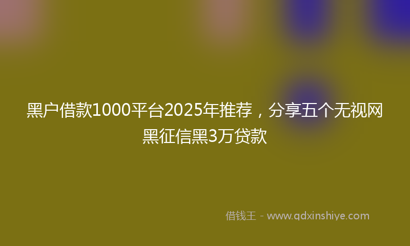 黑户借款1000平台2025年推荐，分享五个无视网黑征信黑3万贷款