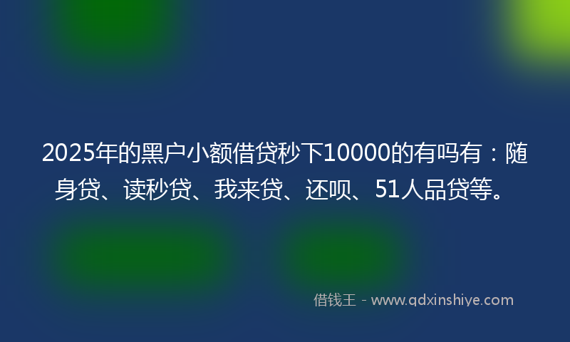 2025年的黑户小额借贷秒下10000的有吗有：随身贷、读秒贷、我来贷、还呗、51人品贷等。