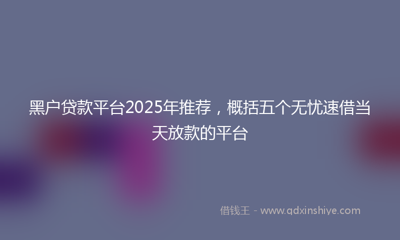 黑户贷款平台2025年推荐，概括五个无忧速借当天放款的平台