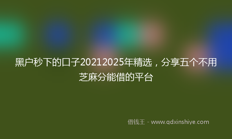 黑户秒下的口子20212025年精选，分享五个不用芝麻分能借的平台