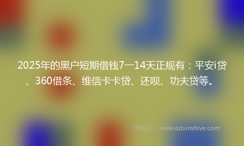 2025年的黑户短期借钱7一14天正规有：平安i贷、360借条、维信卡卡贷、还呗、功夫贷等。