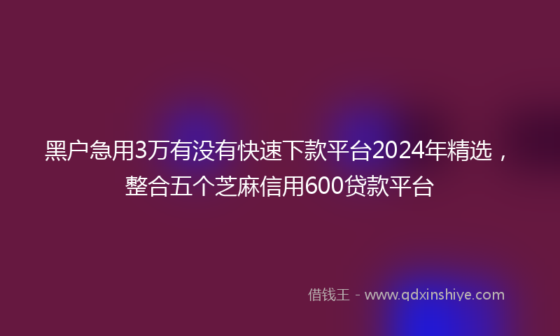 黑户急用3万有没有快速下款平台2024年精选，整合五个芝麻信用600贷款平台