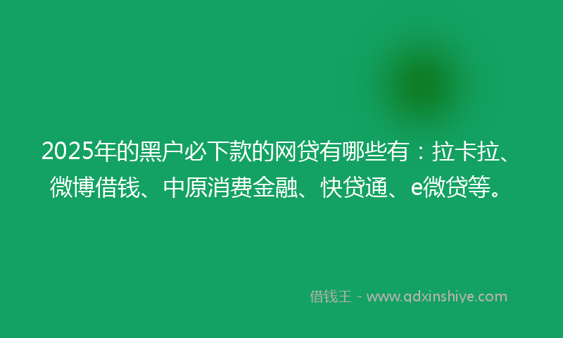 2025年的黑户必下款的网贷有哪些有：拉卡拉、微博借钱、中原消费金融、快贷通、e微贷等。