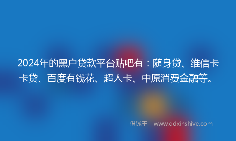 2024年的黑户贷款平台贴吧有：随身贷、维信卡卡贷、百度有钱花、超人卡、中原消费金融等。