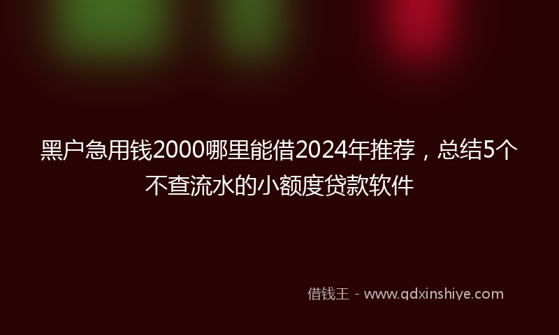 黑户急用钱2000哪里能借2024年推荐，总结5个不查流水的小额度贷款软件