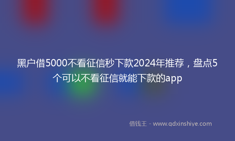 黑户借5000不看征信秒下款2024年推荐，盘点5个可以不看征信就能下款的app