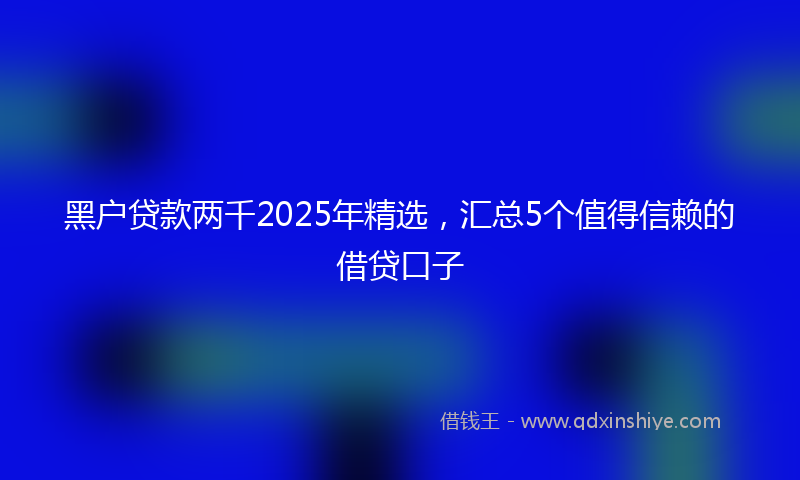 黑户贷款两千2025年精选，汇总5个值得信赖的借贷口子