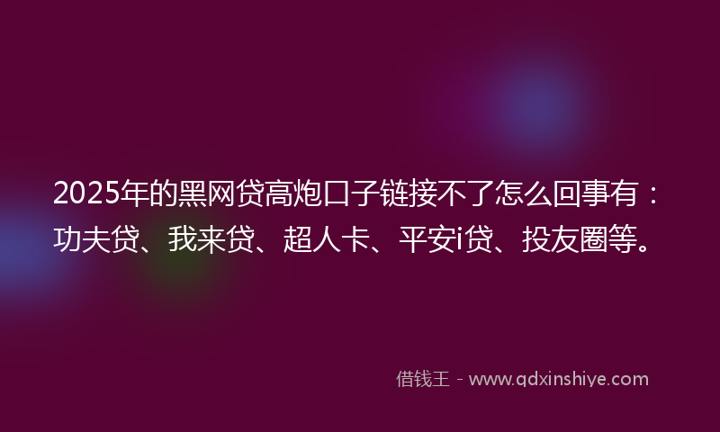 2025年的黑网贷高炮口子链接不了怎么回事有：功夫贷、我来贷、超人卡、平安i贷、投友圈等。
