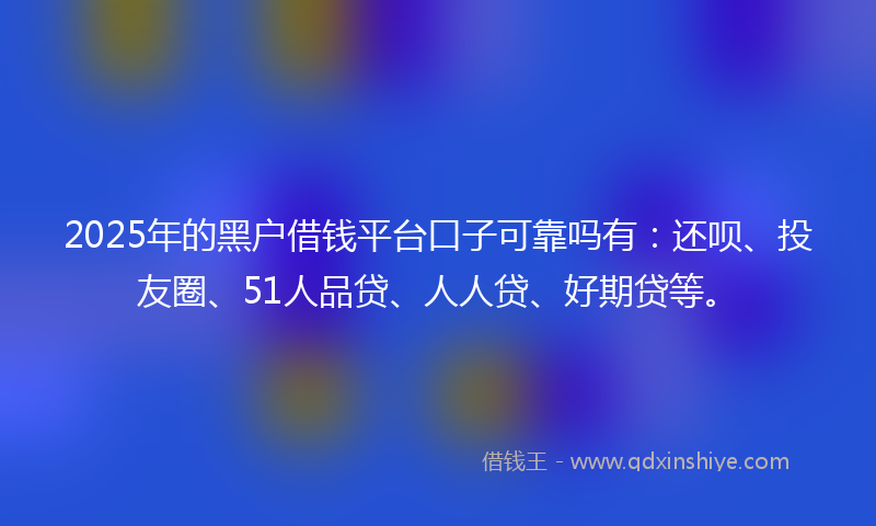 2025年的黑户借钱平台口子可靠吗有：还呗、投友圈、51人品贷、人人贷、好期贷等。