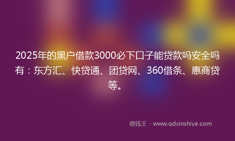 2025年的黑户借款3000必下口子能贷款吗安全吗有：东方汇、快贷通、团贷网、360借条、惠商贷等。