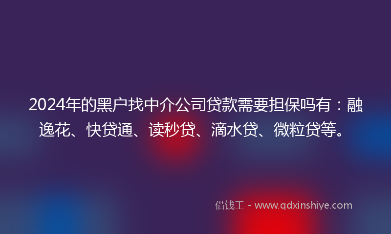 2024年的黑户找中介公司贷款需要担保吗有：融逸花、快贷通、读秒贷、滴水贷、微粒贷等。