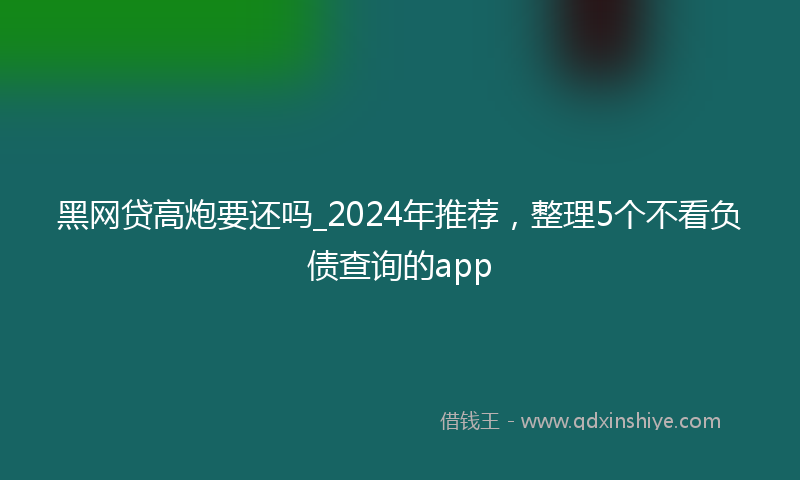 黑网贷高炮要还吗_2024年推荐，整理5个不看负债查询的app