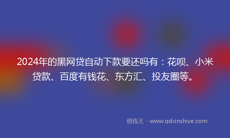 2024年的黑网贷自动下款要还吗有：花呗、小米贷款、百度有钱花、东方汇、投友圈等。