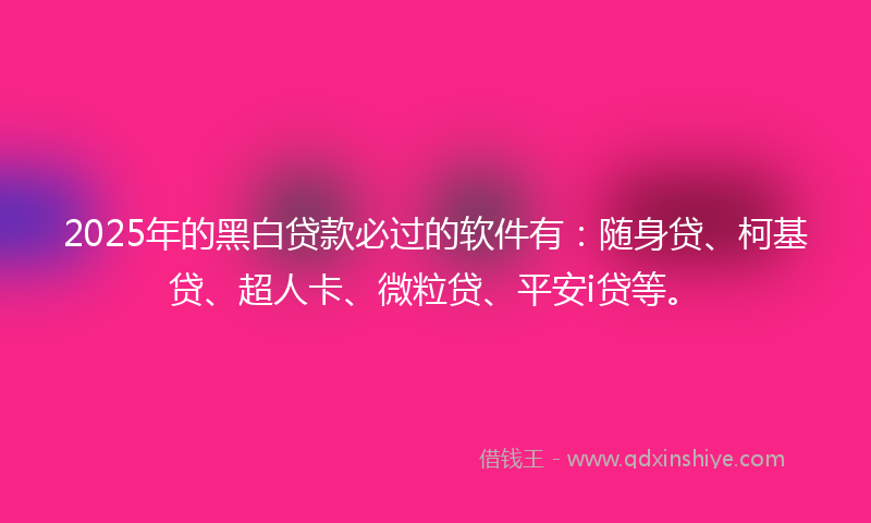 2025年的黑白贷款必过的软件有：随身贷、柯基贷、超人卡、微粒贷、平安i贷等。