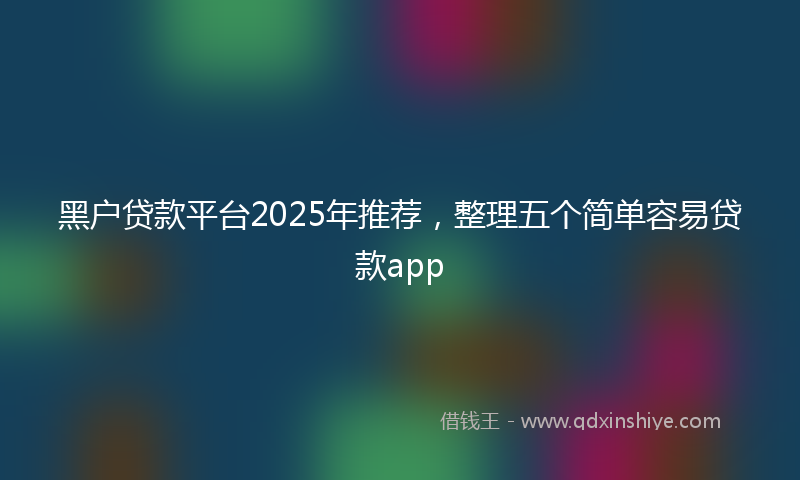 黑户贷款平台2025年推荐，整理五个简单容易贷款app
