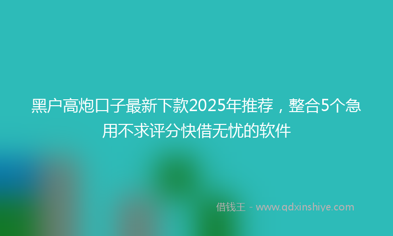 黑户高炮口子最新下款2025年推荐，整合5个急用不求评分快借无忧的软件