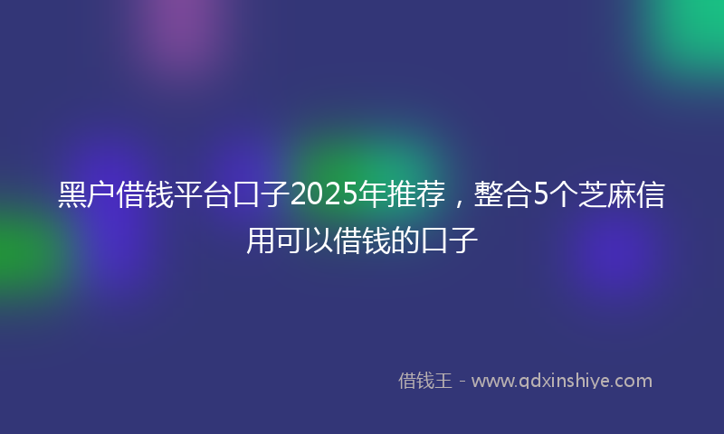 黑户借钱平台口子2025年推荐，整合5个芝麻信用可以借钱的口子