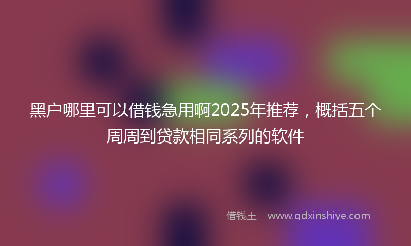 黑户哪里可以借钱急用啊2025年推荐，概括五个周周到贷款相同系列的软件
